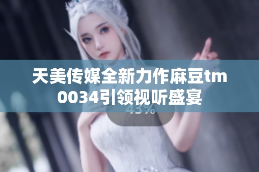 天美传媒全新力作麻豆tm0034引领视听盛宴