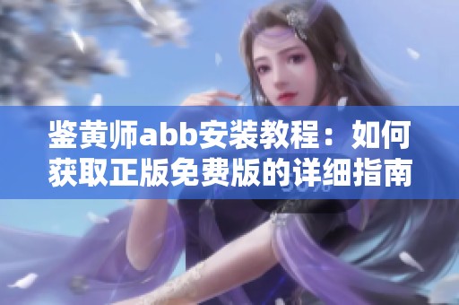鉴黄师abb安装教程：如何获取正版免费版的详细指南