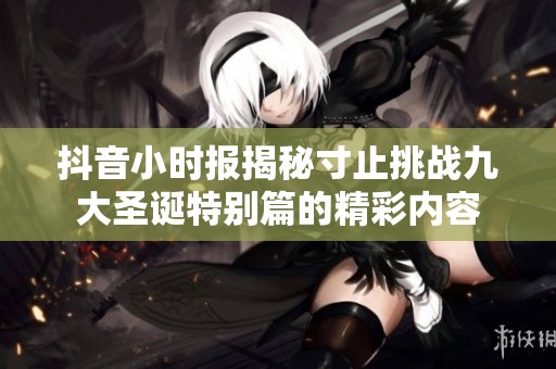 抖音小时报揭秘寸止挑战九大圣诞特别篇的精彩内容