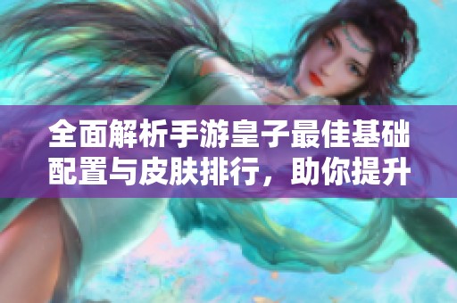 全面解析手游皇子最佳基础配置与皮肤排行，助你提升战斗力！