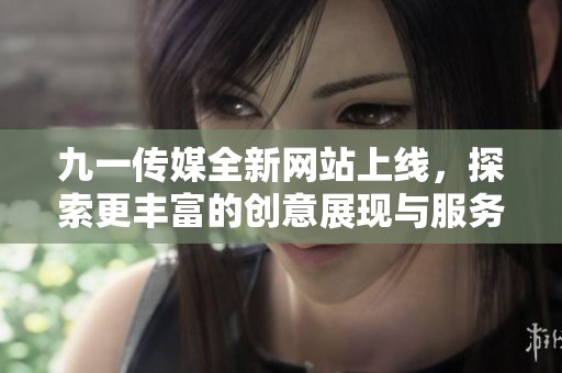 九一传媒全新网站上线，探索更丰富的创意展现与服务体验