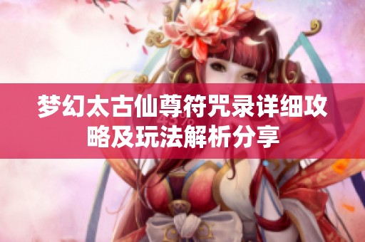 梦幻太古仙尊符咒录详细攻略及玩法解析分享