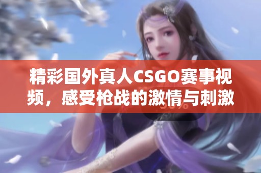 精彩国外真人CSGO赛事视频，感受枪战的激情与刺激