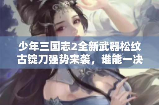 少年三国志2全新武器松纹古锭刀强势来袭，谁能一决高下？