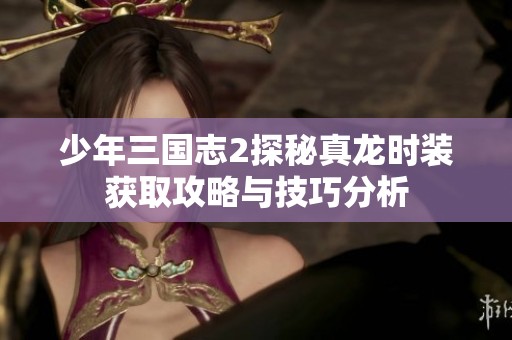 少年三国志2探秘真龙时装获取攻略与技巧分析