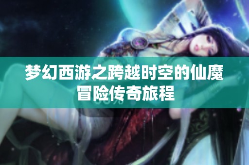 梦幻西游之跨越时空的仙魔冒险传奇旅程