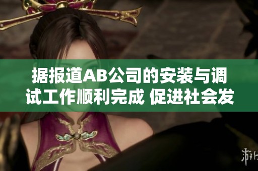 据报道AB公司的安装与调试工作顺利完成 促进社会发展新动能