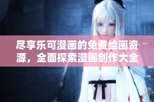尽享乐可漫画的免费绘画资源，全面探索漫画创作大全