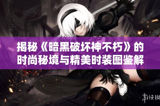 揭秘《暗黑破坏神不朽》的时尚秘境与精美时装图鉴解析