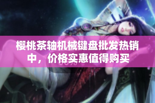 樱桃茶轴机械键盘批发热销中，价格实惠值得购买