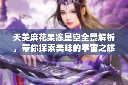 天美麻花果冻星空全景解析，带你探索美味的宇宙之旅