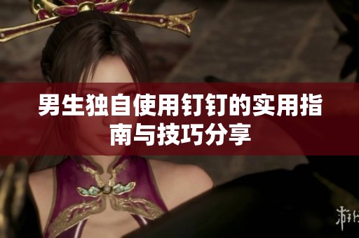 男生独自使用钉钉的实用指南与技巧分享