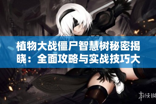 植物大战僵尸智慧树秘密揭晓：全面攻略与实战技巧大解析