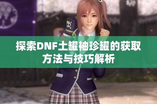探索DNF土罐袖珍罐的获取方法与技巧解析