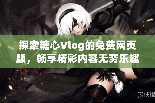 探索糖心Vlog的免费网页版，畅享精彩内容无穷乐趣