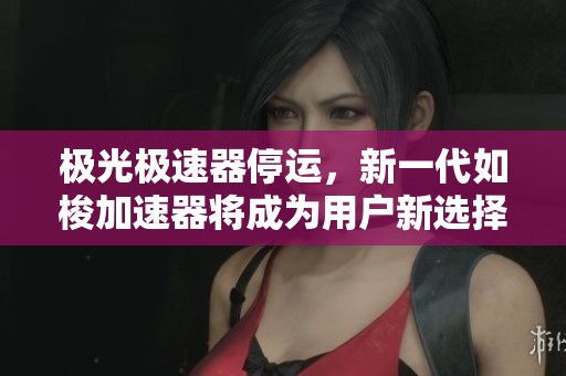 极光极速器停运，新一代如梭加速器将成为用户新选择