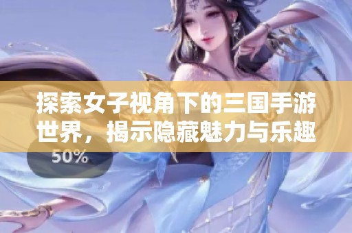 探索女子视角下的三国手游世界，揭示隐藏魅力与乐趣