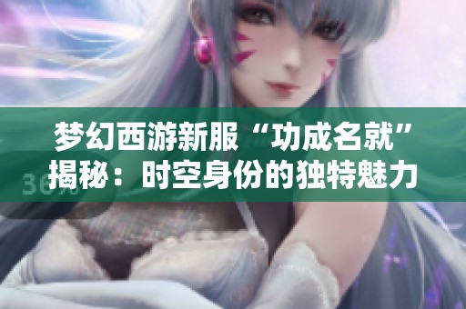 梦幻西游新服“功成名就”揭秘：时空身份的独特魅力与惊喜