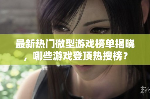 最新热门微型游戏榜单揭晓，哪些游戏登顶热搜榜？