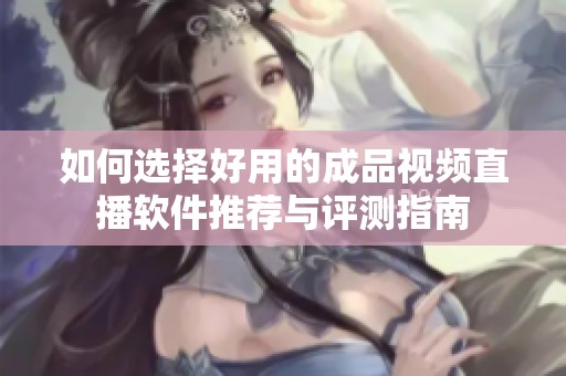如何选择好用的成品视频直播软件推荐与评测指南