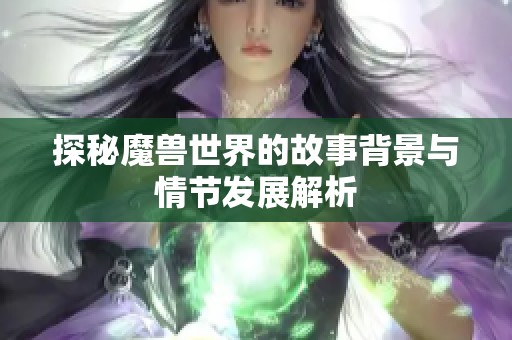探秘魔兽世界的故事背景与情节发展解析