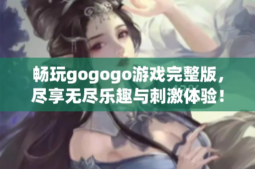 畅玩gogogo游戏完整版，尽享无尽乐趣与刺激体验！