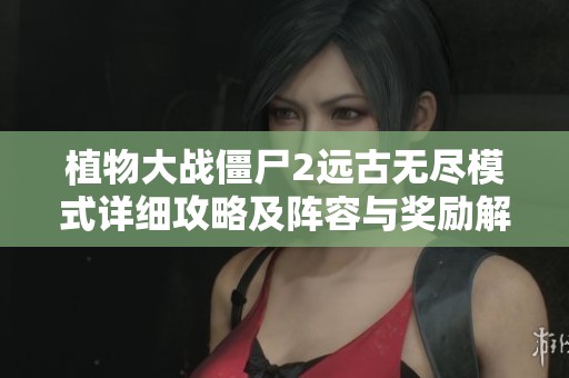 植物大战僵尸2远古无尽模式详细攻略及阵容与奖励解析