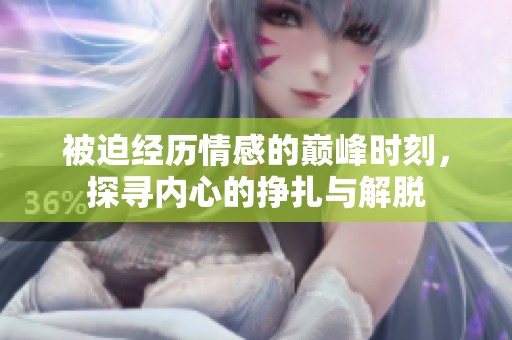 被迫经历情感的巅峰时刻，探寻内心的挣扎与解脱