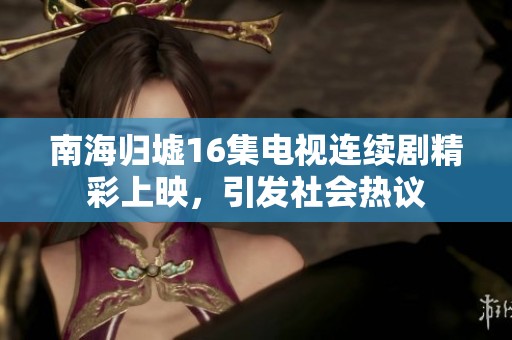南海归墟16集电视连续剧精彩上映，引发社会热议