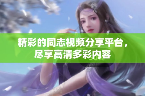 精彩的同志视频分享平台，尽享高清多彩内容