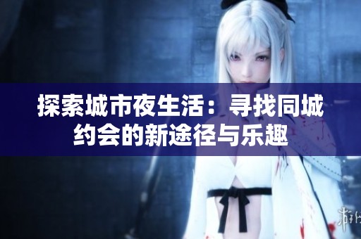 探索城市夜生活：寻找同城约会的新途径与乐趣
