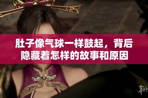 肚子像气球一样鼓起，背后隐藏着怎样的故事和原因