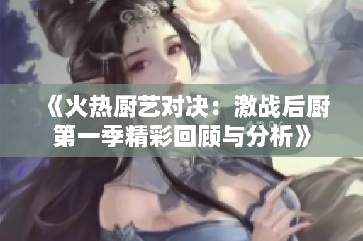 《火热厨艺对决：激战后厨第一季精彩回顾与分析》