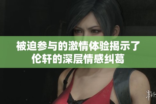 被迫参与的激情体验揭示了伦轩的深层情感纠葛