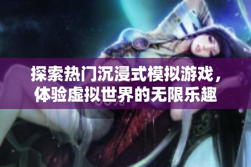 探索热门沉浸式模拟游戏，体验虚拟世界的无限乐趣
