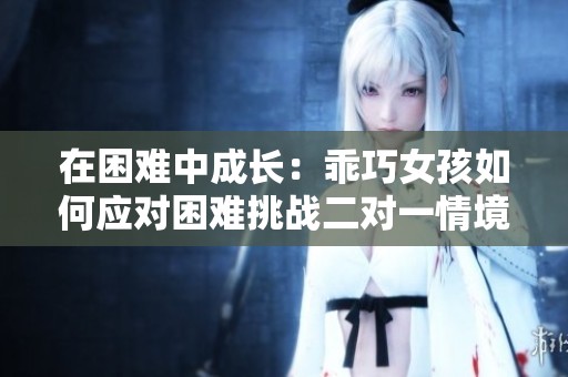 在困难中成长：乖巧女孩如何应对困难挑战二对一情境