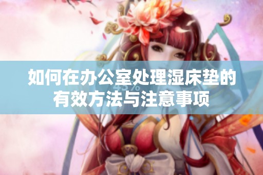 如何在办公室处理湿床垫的有效方法与注意事项