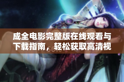 成全电影完整版在线观看与下载指南，轻松获取高清视频资源