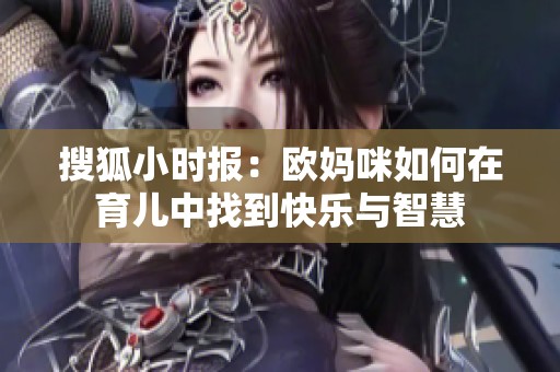 搜狐小时报：欧妈咪如何在育儿中找到快乐与智慧
