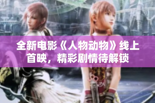 全新电影《人物动物》线上首映，精彩剧情待解锁