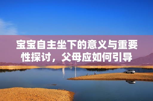 宝宝自主坐下的意义与重要性探讨，父母应如何引导