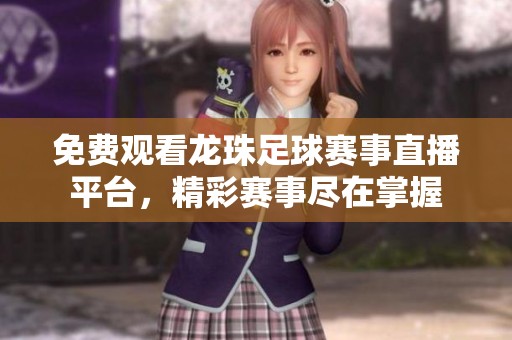 免费观看龙珠足球赛事直播平台，精彩赛事尽在掌握