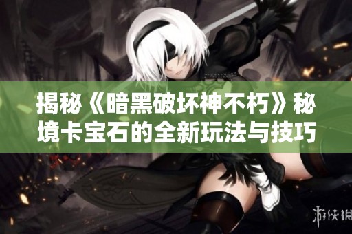 揭秘《暗黑破坏神不朽》秘境卡宝石的全新玩法与技巧
