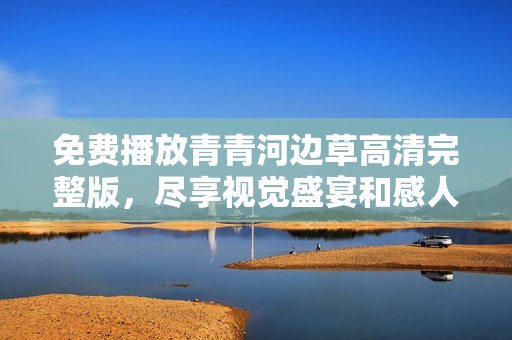 免费播放青青河边草高清完整版，尽享视觉盛宴和感人故事
