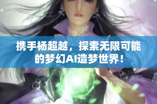 携手杨超越，探索无限可能的梦幻AI造梦世界！