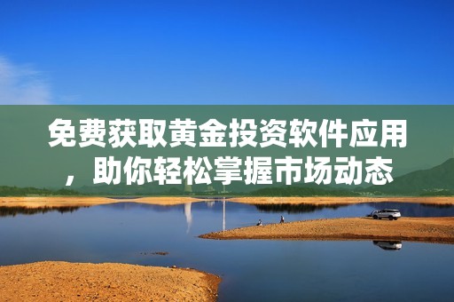 免费获取黄金投资软件应用，助你轻松掌握市场动态