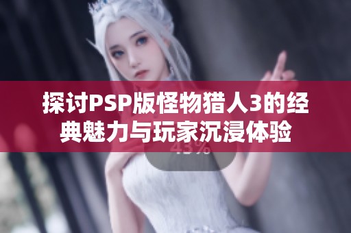 探讨PSP版怪物猎人3的经典魅力与玩家沉浸体验