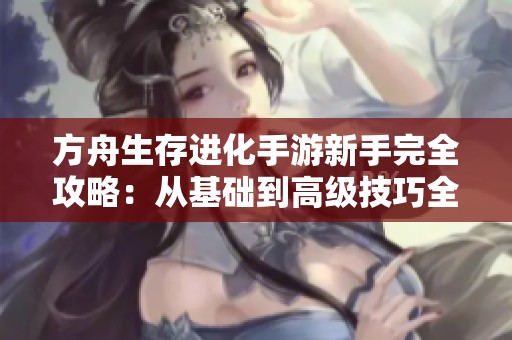 方舟生存进化手游新手完全攻略：从基础到高级技巧全解析