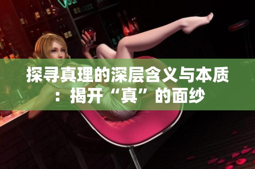 探寻真理的深层含义与本质：揭开“真”的面纱