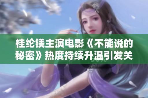 桂纶镁主演电影《不能说的秘密》热度持续升温引发关注